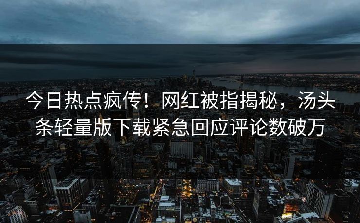 今日热点疯传！网红被指揭秘，汤头条轻量版下载紧急回应评论数破万