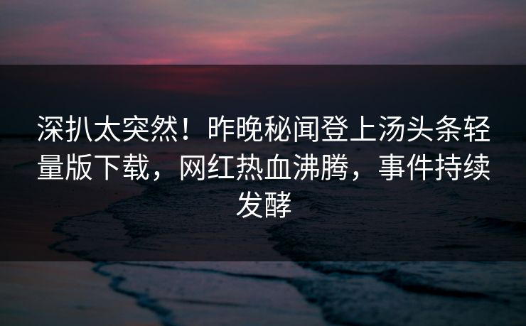 深扒太突然！昨晚秘闻登上汤头条轻量版下载，网红热血沸腾，事件持续发酵