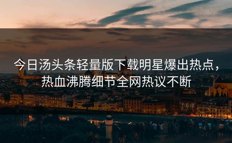 今日汤头条轻量版下载明星爆出热点，热血沸腾细节全网热议不断