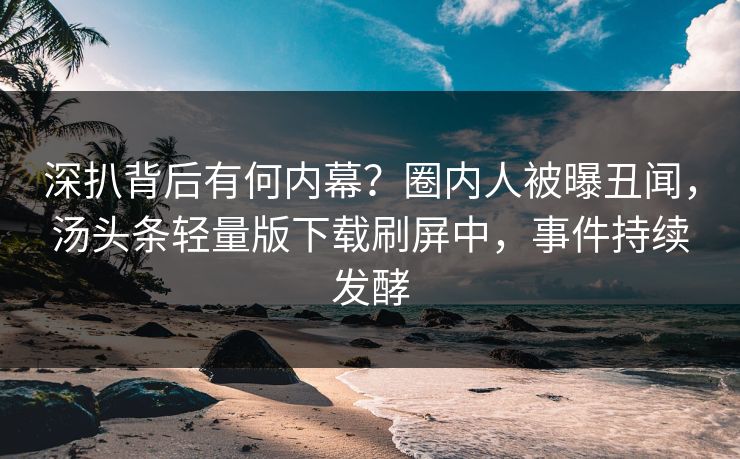 深扒背后有何内幕？圈内人被曝丑闻，汤头条轻量版下载刷屏中，事件持续发酵