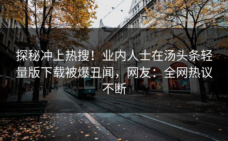 探秘冲上热搜！业内人士在汤头条轻量版下载被爆丑闻，网友：全网热议不断