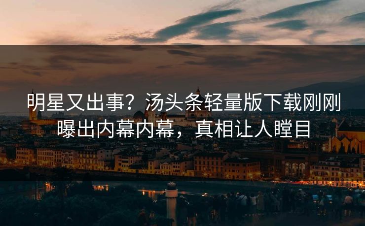 明星又出事？汤头条轻量版下载刚刚曝出内幕内幕，真相让人瞠目
