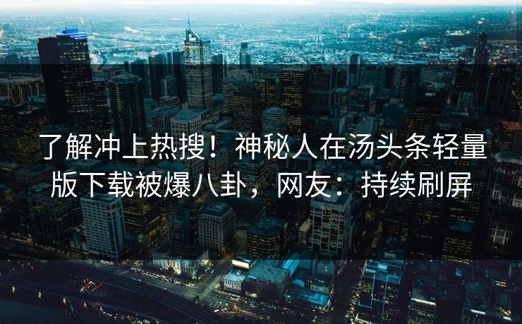 了解冲上热搜！神秘人在汤头条轻量版下载被爆八卦，网友：持续刷屏