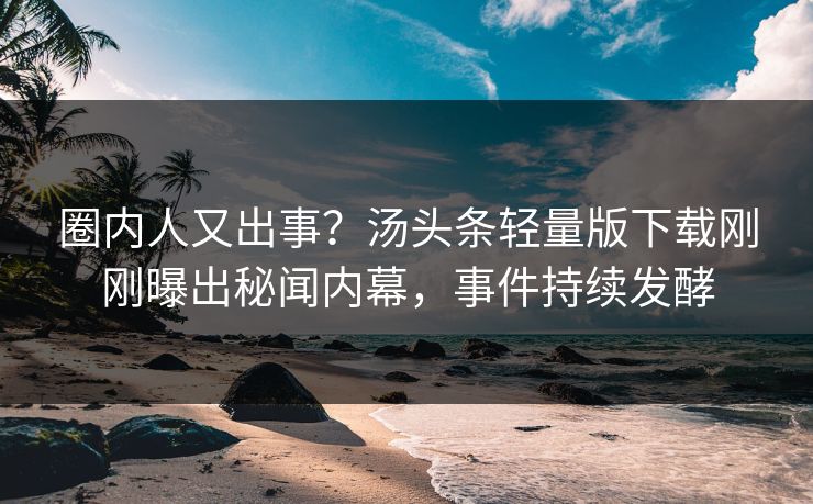 圈内人又出事？汤头条轻量版下载刚刚曝出秘闻内幕，事件持续发酵