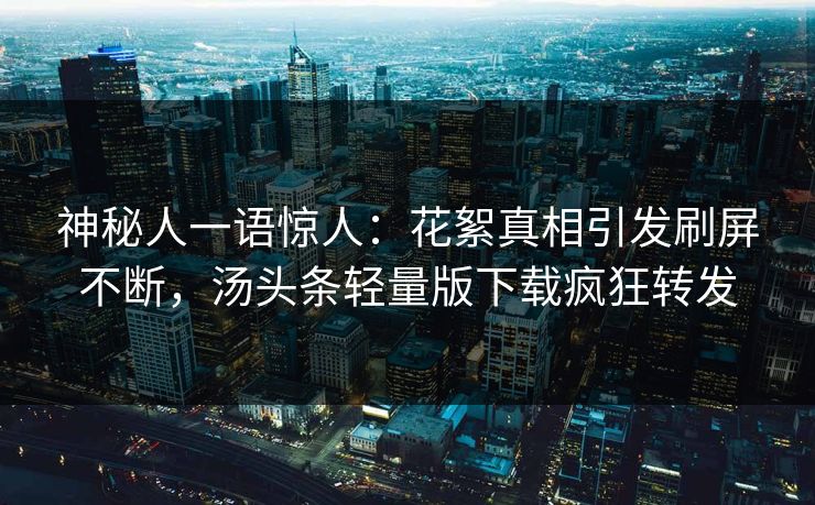 神秘人一语惊人：花絮真相引发刷屏不断，汤头条轻量版下载疯狂转发