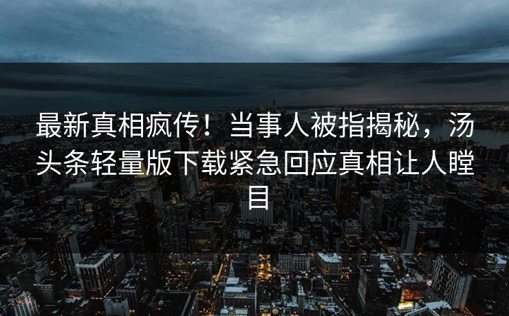 最新真相疯传！当事人被指揭秘，汤头条轻量版下载紧急回应真相让人瞠目