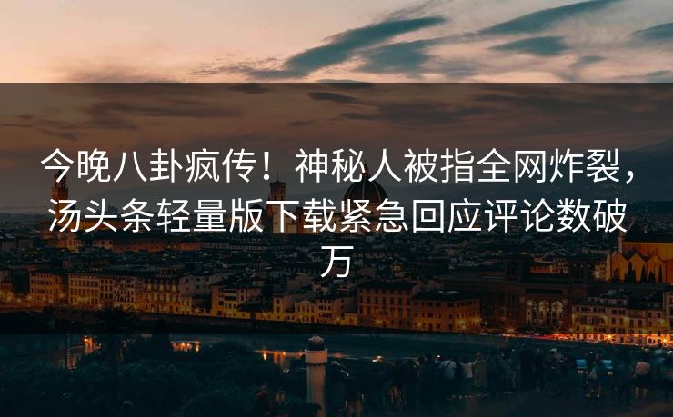 今晚八卦疯传！神秘人被指全网炸裂，汤头条轻量版下载紧急回应评论数破万
