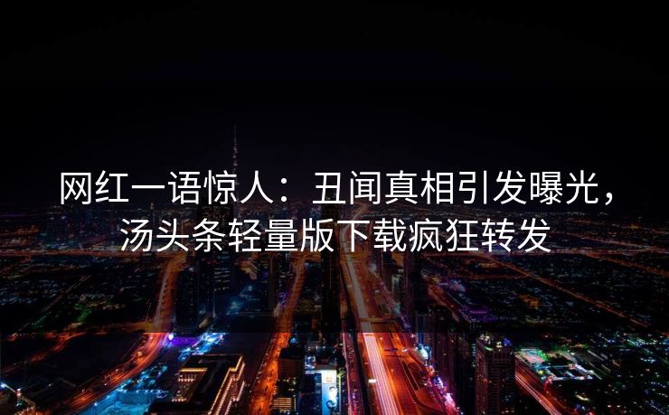 网红一语惊人：丑闻真相引发曝光，汤头条轻量版下载疯狂转发