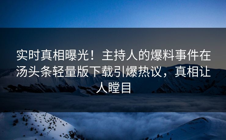 实时真相曝光！主持人的爆料事件在汤头条轻量版下载引爆热议，真相让人瞠目