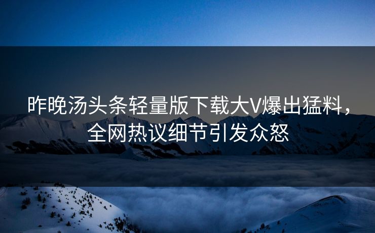 昨晚汤头条轻量版下载大V爆出猛料，全网热议细节引发众怒