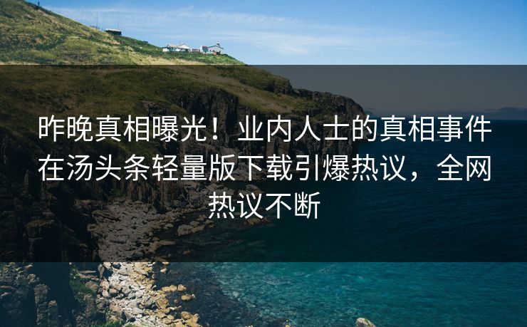 昨晚真相曝光！业内人士的真相事件在汤头条轻量版下载引爆热议，全网热议不断