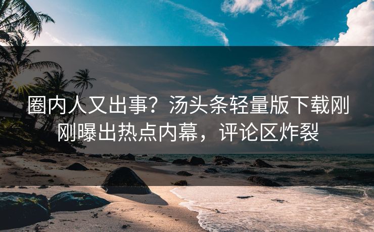 圈内人又出事？汤头条轻量版下载刚刚曝出热点内幕，评论区炸裂