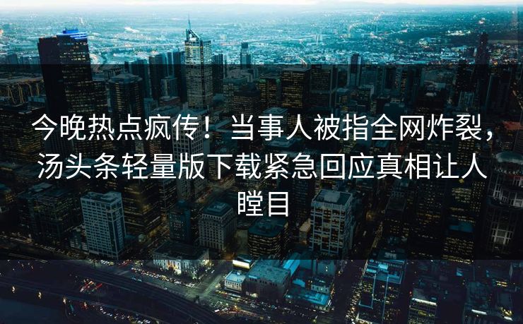 今晚热点疯传！当事人被指全网炸裂，汤头条轻量版下载紧急回应真相让人瞠目