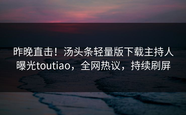 昨晚直击！汤头条轻量版下载主持人曝光toutiao，全网热议，持续刷屏