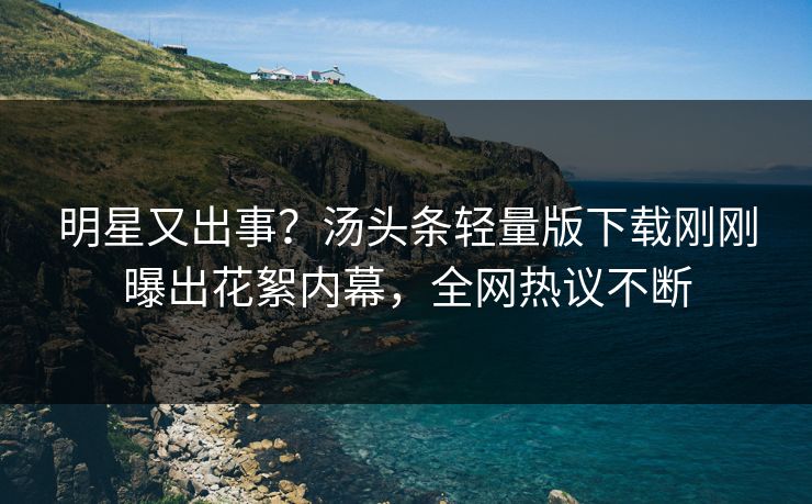 明星又出事？汤头条轻量版下载刚刚曝出花絮内幕，全网热议不断