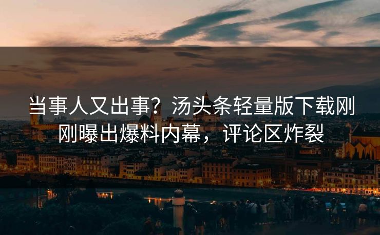 当事人又出事？汤头条轻量版下载刚刚曝出爆料内幕，评论区炸裂