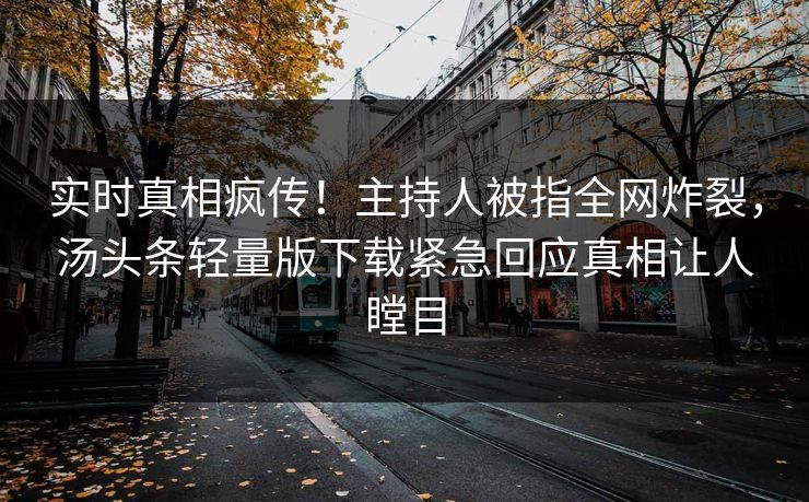实时真相疯传！主持人被指全网炸裂，汤头条轻量版下载紧急回应真相让人瞠目