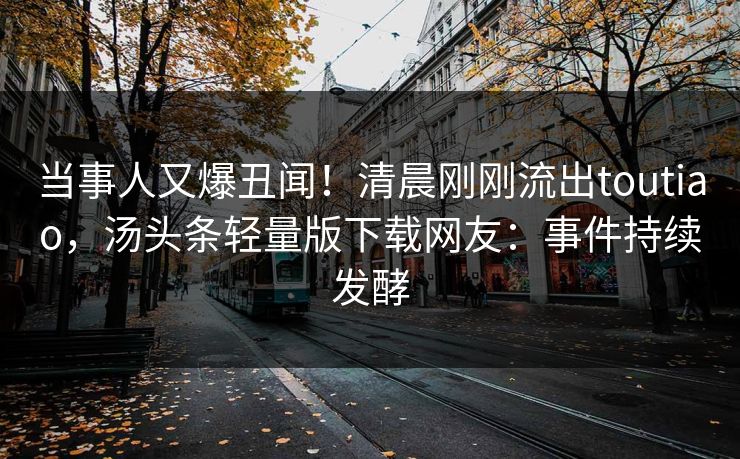 当事人又爆丑闻！清晨刚刚流出toutiao，汤头条轻量版下载网友：事件持续发酵