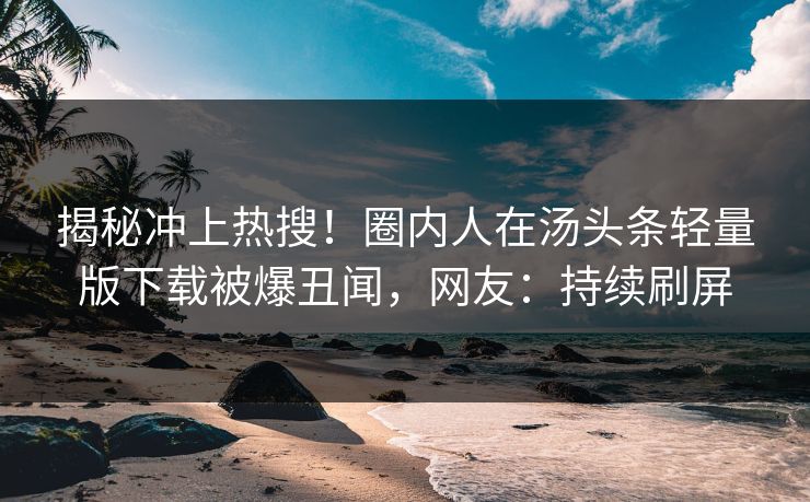 揭秘冲上热搜！圈内人在汤头条轻量版下载被爆丑闻，网友：持续刷屏