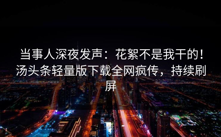 当事人深夜发声：花絮不是我干的！汤头条轻量版下载全网疯传，持续刷屏