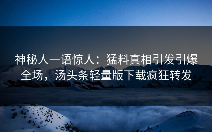 神秘人一语惊人：猛料真相引发引爆全场，汤头条轻量版下载疯狂转发