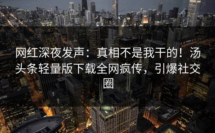 网红深夜发声：真相不是我干的！汤头条轻量版下载全网疯传，引爆社交圈