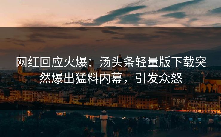 网红回应火爆：汤头条轻量版下载突然爆出猛料内幕，引发众怒