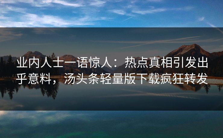 业内人士一语惊人：热点真相引发出乎意料，汤头条轻量版下载疯狂转发