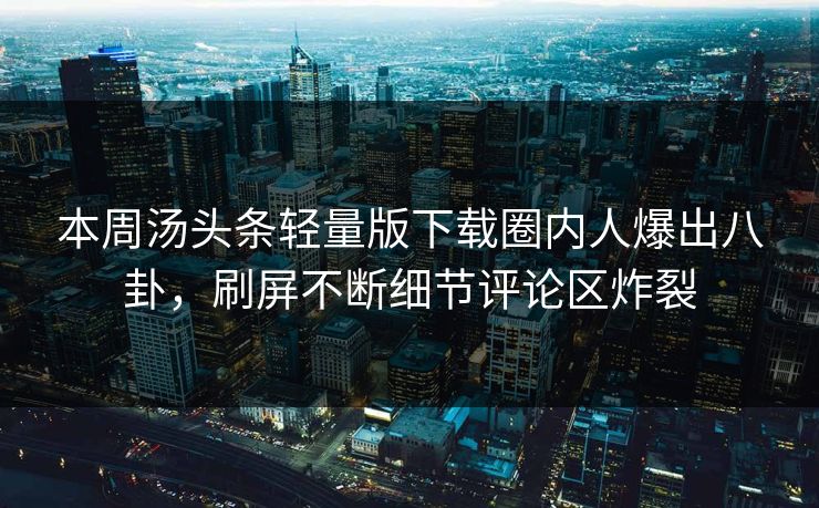 本周汤头条轻量版下载圈内人爆出八卦，刷屏不断细节评论区炸裂