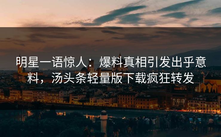 明星一语惊人：爆料真相引发出乎意料，汤头条轻量版下载疯狂转发