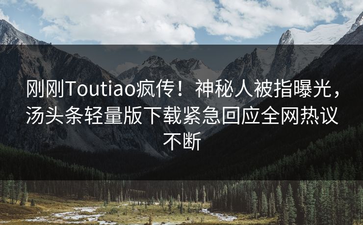 刚刚Toutiao疯传！神秘人被指曝光，汤头条轻量版下载紧急回应全网热议不断