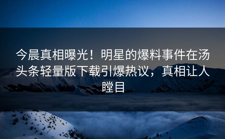 今晨真相曝光！明星的爆料事件在汤头条轻量版下载引爆热议，真相让人瞠目
