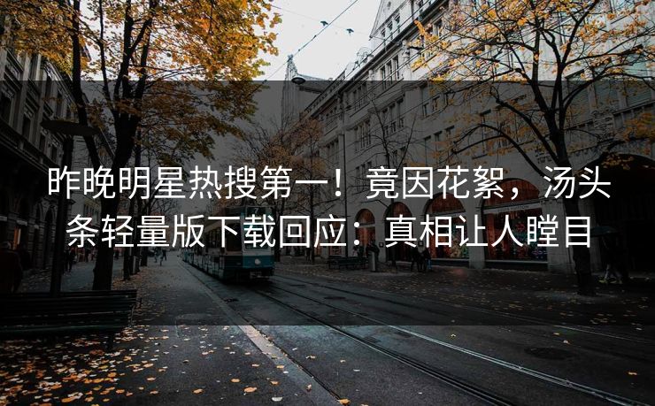 昨晚明星热搜第一！竟因花絮，汤头条轻量版下载回应：真相让人瞠目