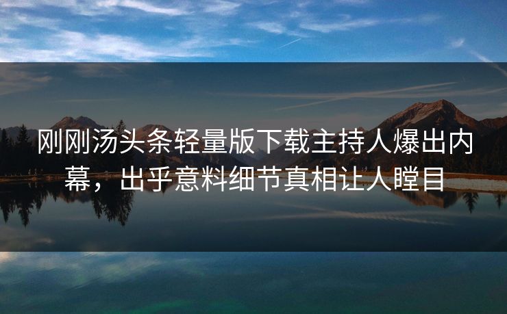 刚刚汤头条轻量版下载主持人爆出内幕，出乎意料细节真相让人瞠目