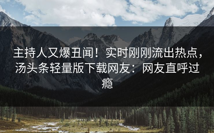 主持人又爆丑闻！实时刚刚流出热点，汤头条轻量版下载网友：网友直呼过瘾