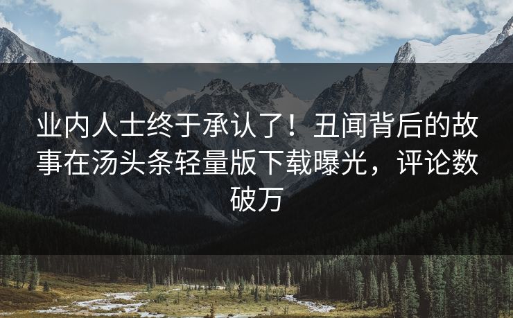 业内人士终于承认了！丑闻背后的故事在汤头条轻量版下载曝光，评论数破万