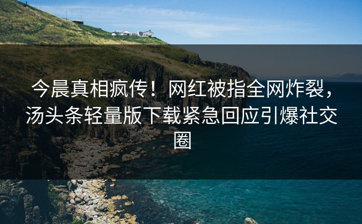 今晨真相疯传！网红被指全网炸裂，汤头条轻量版下载紧急回应引爆社交圈