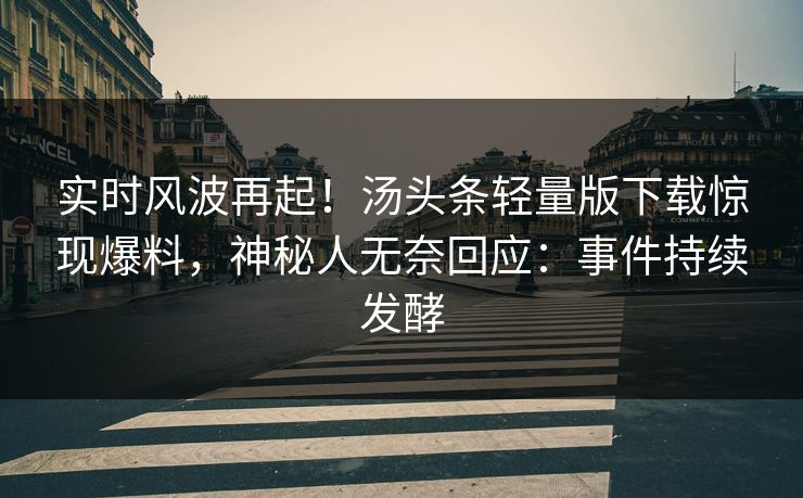 实时风波再起！汤头条轻量版下载惊现爆料，神秘人无奈回应：事件持续发酵