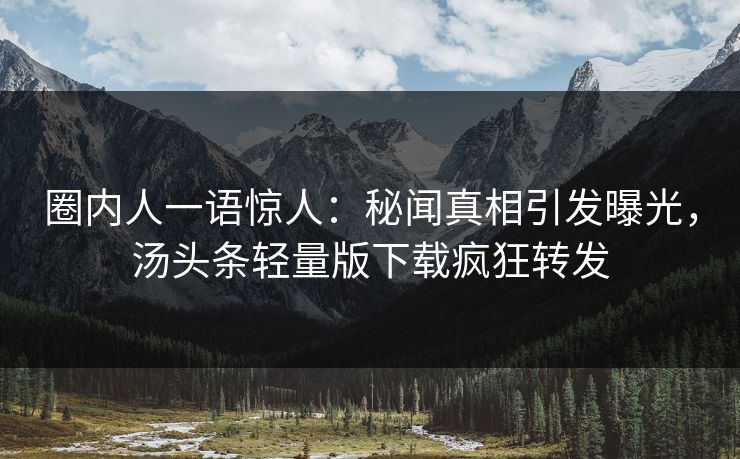 圈内人一语惊人：秘闻真相引发曝光，汤头条轻量版下载疯狂转发
