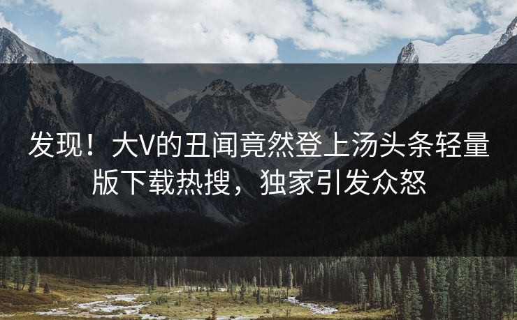 发现！大V的丑闻竟然登上汤头条轻量版下载热搜，独家引发众怒