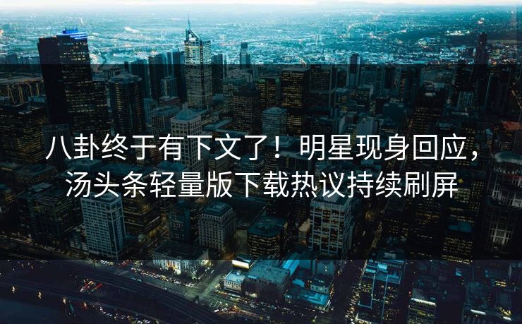 八卦终于有下文了！明星现身回应，汤头条轻量版下载热议持续刷屏