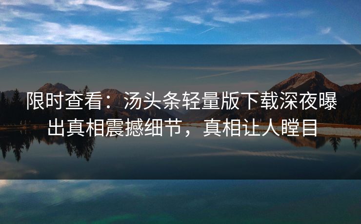 限时查看：汤头条轻量版下载深夜曝出真相震撼细节，真相让人瞠目