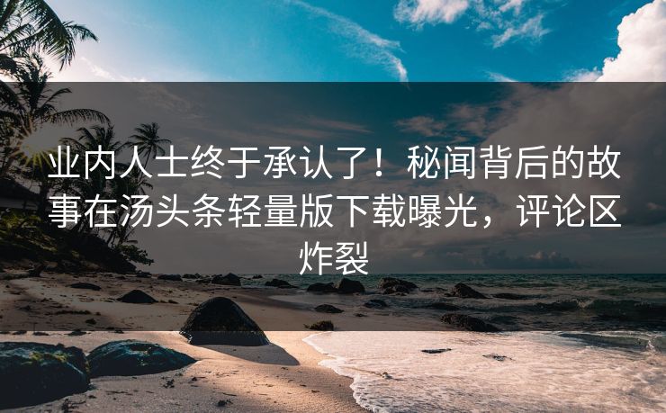 业内人士终于承认了！秘闻背后的故事在汤头条轻量版下载曝光，评论区炸裂