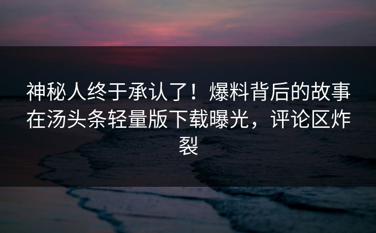 神秘人终于承认了！爆料背后的故事在汤头条轻量版下载曝光，评论区炸裂