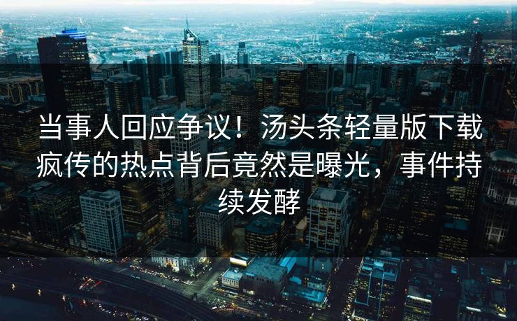 当事人回应争议！汤头条轻量版下载疯传的热点背后竟然是曝光，事件持续发酵