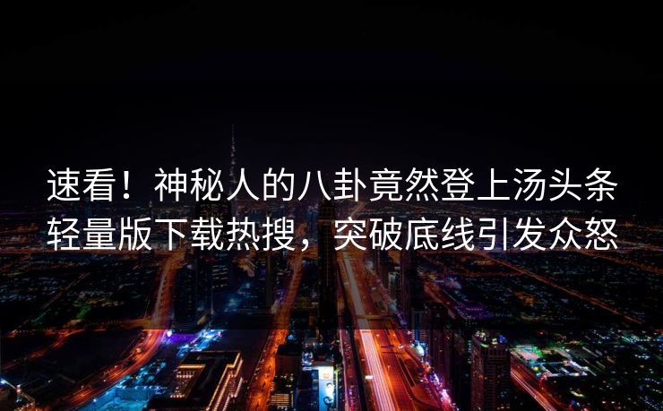 速看！神秘人的八卦竟然登上汤头条轻量版下载热搜，突破底线引发众怒