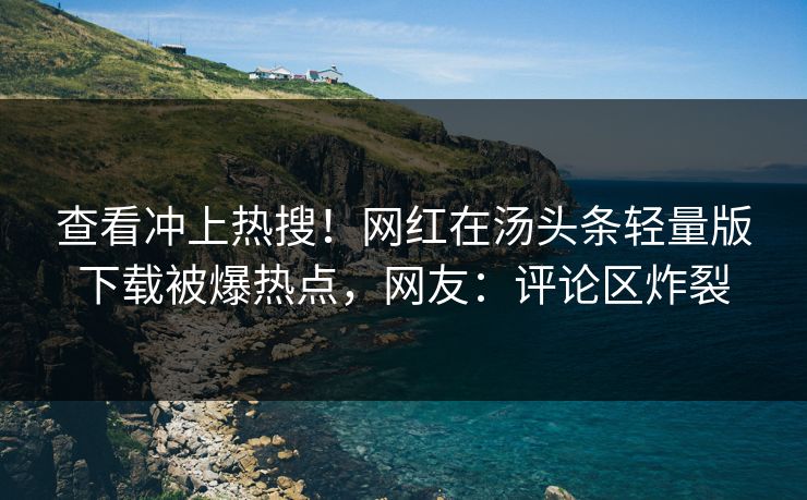 查看冲上热搜！网红在汤头条轻量版下载被爆热点，网友：评论区炸裂
