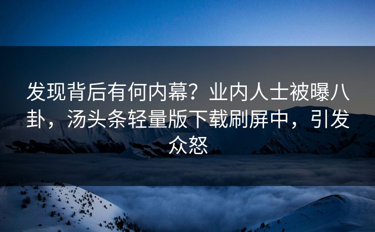 发现背后有何内幕？业内人士被曝八卦，汤头条轻量版下载刷屏中，引发众怒
