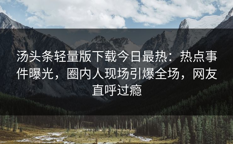 汤头条轻量版下载今日最热：热点事件曝光，圈内人现场引爆全场，网友直呼过瘾