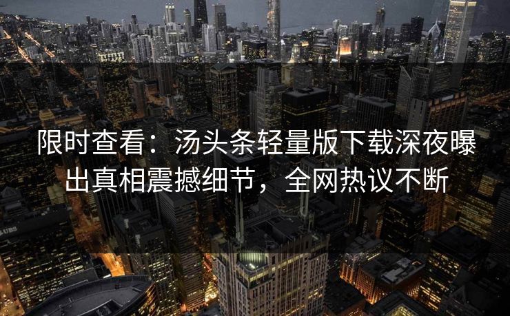 限时查看：汤头条轻量版下载深夜曝出真相震撼细节，全网热议不断